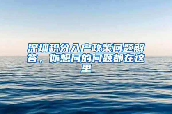 深圳积分入户政策问题解答，你想问的问题都在这里