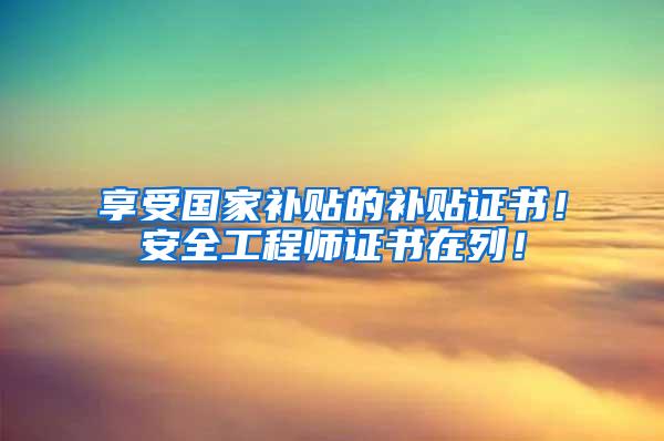 享受国家补贴的补贴证书！安全工程师证书在列！