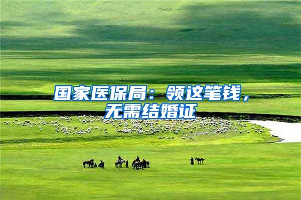 国家医保局：领这笔钱，无需结婚证