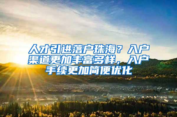 人才引进落户珠海？入户渠道更加丰富多样，入户手续更加简便优化