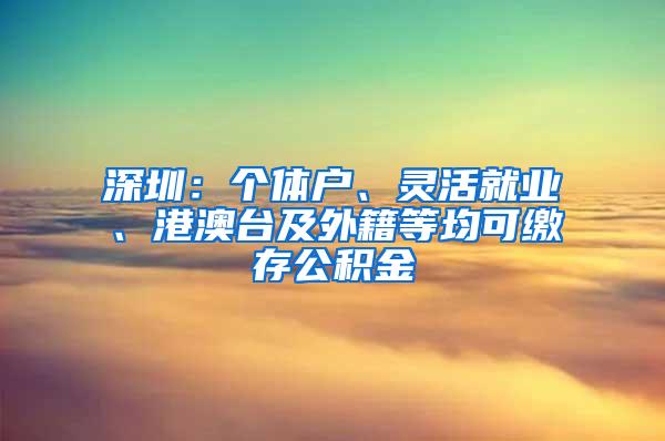 深圳：个体户、灵活就业、港澳台及外籍等均可缴存公积金
