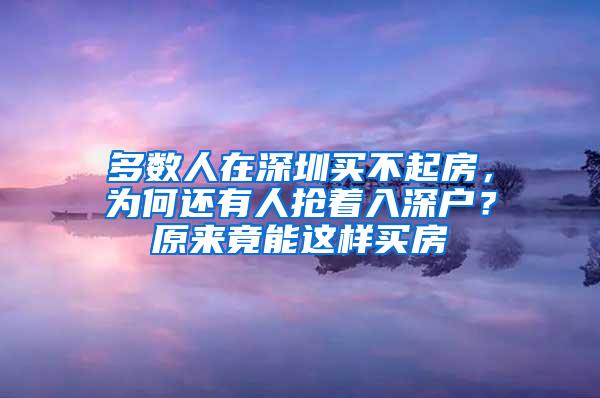 多数人在深圳买不起房，为何还有人抢着入深户？原来竟能这样买房