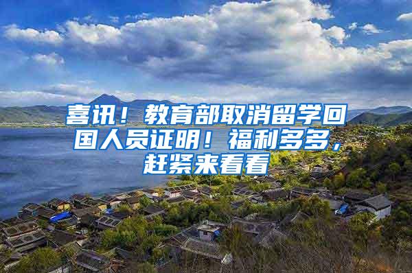 喜讯！教育部取消留学回国人员证明！福利多多，赶紧来看看