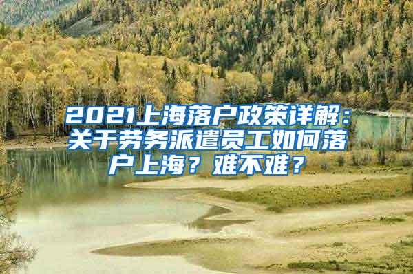 2021上海落户政策详解：关于劳务派遣员工如何落户上海？难不难？
