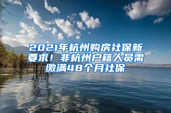2021年杭州购房社保新要求！非杭州户籍人员需缴满48个月社保