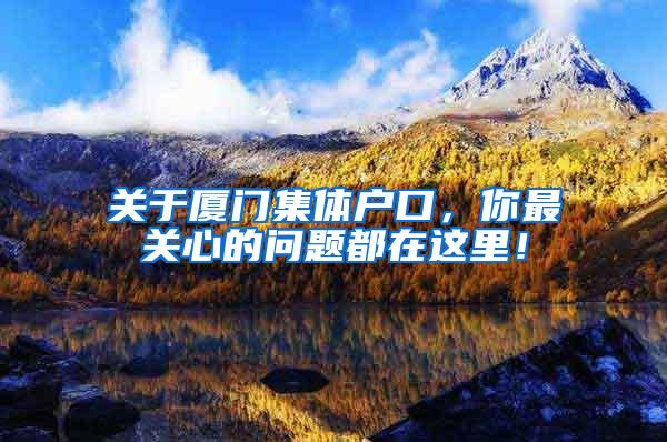 关于厦门集体户口，你最关心的问题都在这里！