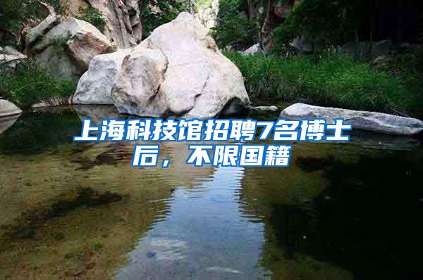 上海科技馆招聘7名博士后，不限国籍