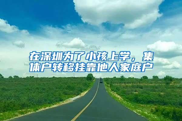 在深圳为了小孩上学，集体户转移挂靠他人家庭户