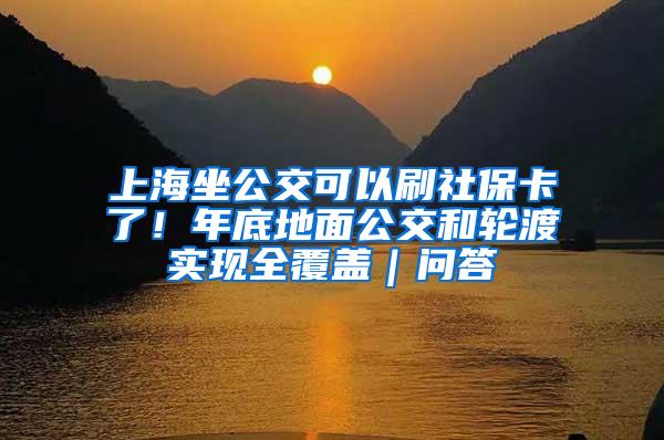 上海坐公交可以刷社保卡了！年底地面公交和轮渡实现全覆盖｜问答