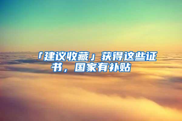 「建议收藏」获得这些证书，国家有补贴