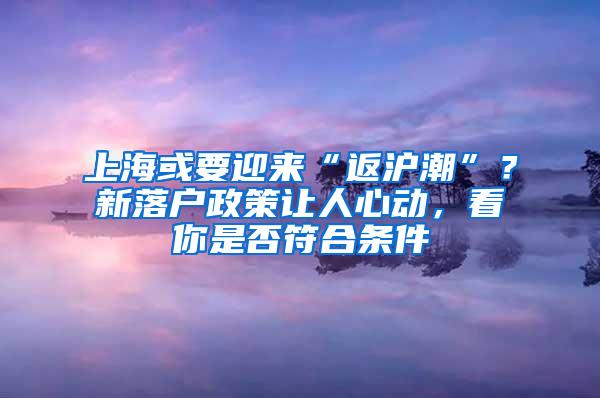 上海或要迎来“返沪潮”？新落户政策让人心动，看你是否符合条件