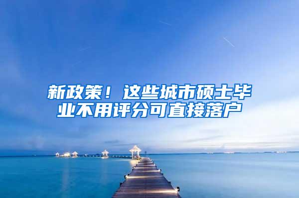 新政策！这些城市硕士毕业不用评分可直接落户