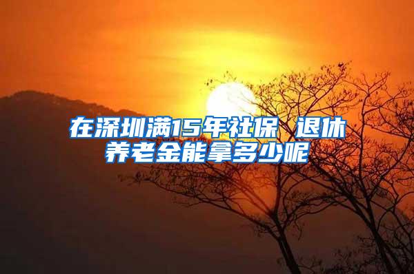 在深圳满15年社保 退休养老金能拿多少呢