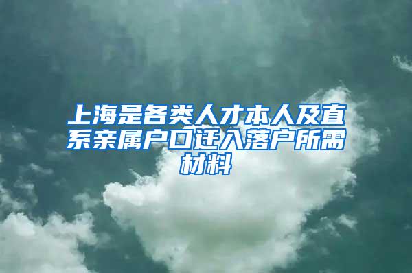 上海是各类人才本人及直系亲属户口迁入落户所需材料