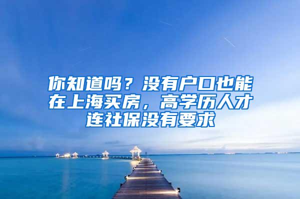 你知道吗？没有户口也能在上海买房，高学历人才连社保没有要求