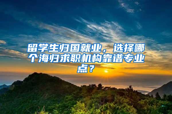 留学生归国就业，选择哪个海归求职机构靠谱专业点？