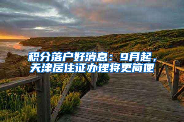 积分落户好消息：9月起，天津居住证办理将更简便