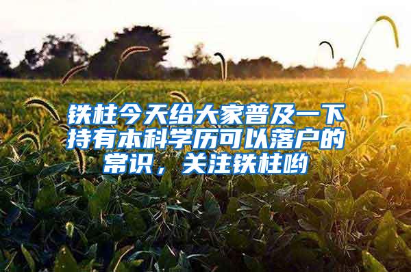 铁柱今天给大家普及一下持有本科学历可以落户的常识，关注铁柱哟