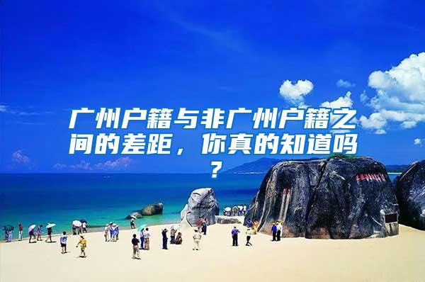 广州户籍与非广州户籍之间的差距，你真的知道吗？