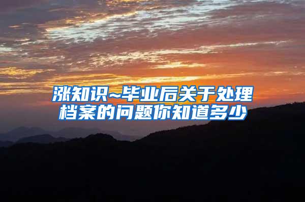 涨知识~毕业后关于处理档案的问题你知道多少
