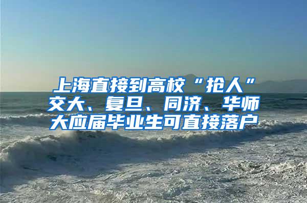 上海直接到高校“抢人”交大、复旦、同济、华师大应届毕业生可直接落户