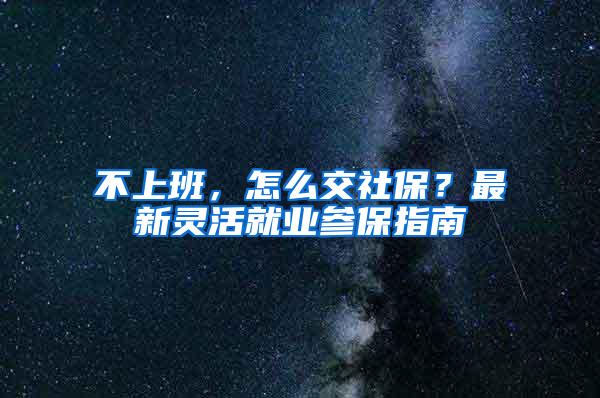 不上班，怎么交社保？最新灵活就业参保指南