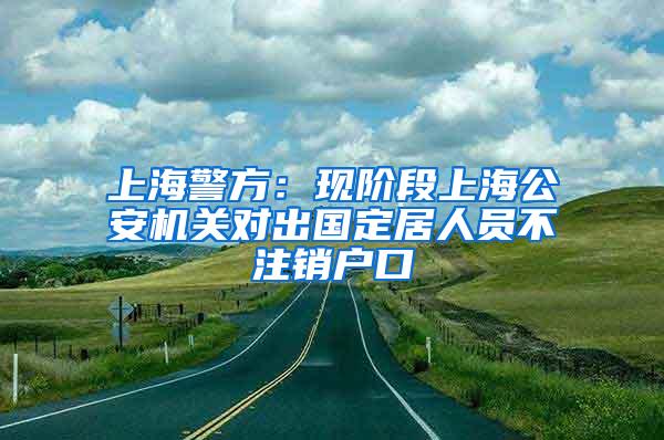 上海警方：现阶段上海公安机关对出国定居人员不注销户口