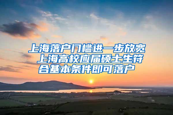 上海落户门槛进一步放宽 上海高校应届硕士生符合基本条件即可落户