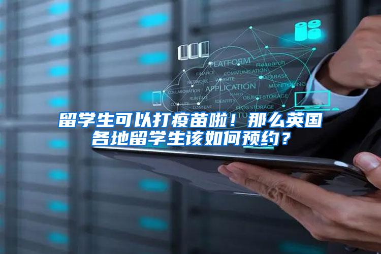 留学生可以打疫苗啦！那么英国各地留学生该如何预约？