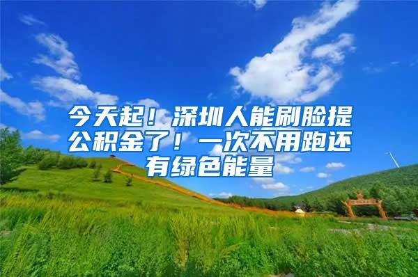 今天起！深圳人能刷脸提公积金了！一次不用跑还有绿色能量