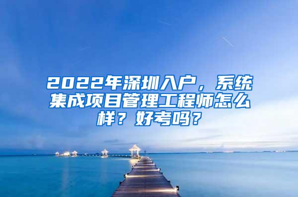 2022年深圳入户，系统集成项目管理工程师怎么样？好考吗？