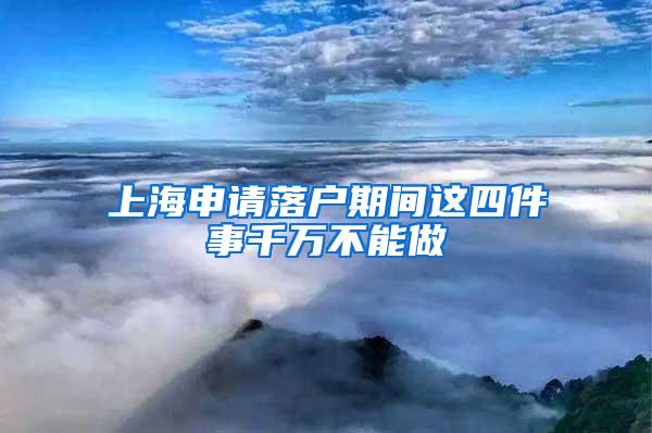 上海申请落户期间这四件事千万不能做