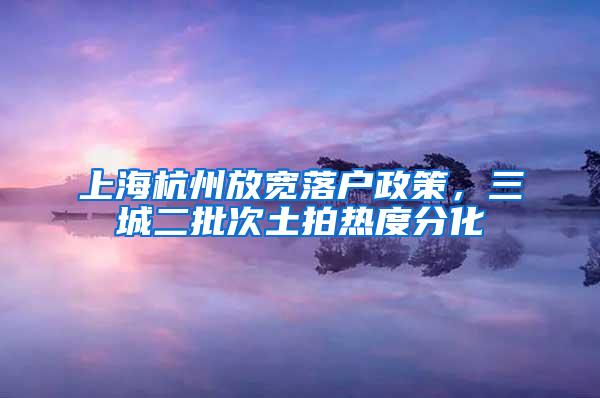上海杭州放宽落户政策，三城二批次土拍热度分化
