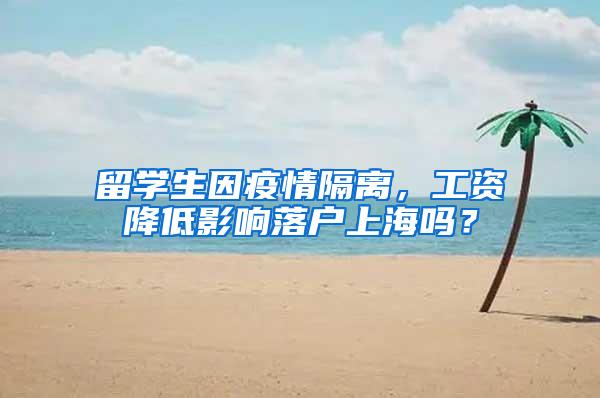 留学生因疫情隔离，工资降低影响落户上海吗？