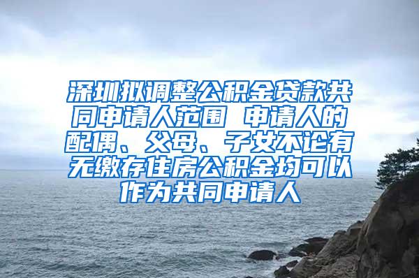 深圳拟调整公积金贷款共同申请人范围 申请人的配偶、父母、子女不论有无缴存住房公积金均可以作为共同申请人