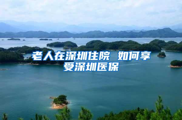 老人在深圳住院 如何享受深圳医保