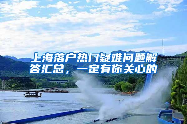 上海落户热门疑难问题解答汇总，一定有你关心的