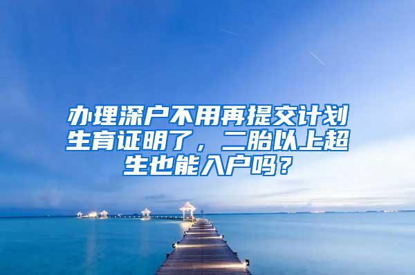 办理深户不用再提交计划生育证明了，二胎以上超生也能入户吗？
