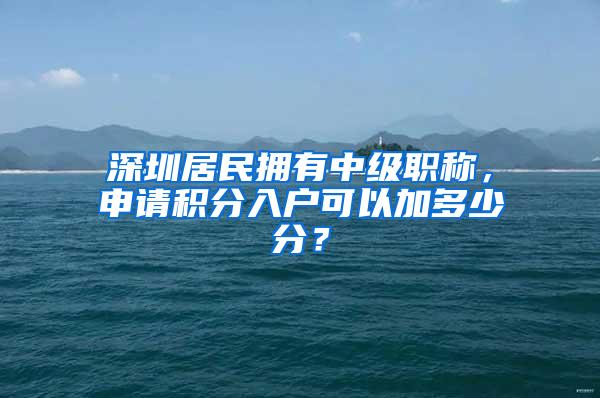 深圳居民拥有中级职称，申请积分入户可以加多少分？