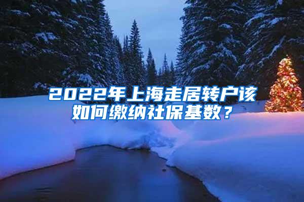 2022年上海走居转户该如何缴纳社保基数？
