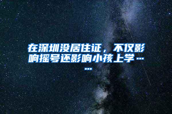 在深圳没居住证，不仅影响摇号还影响小孩上学……