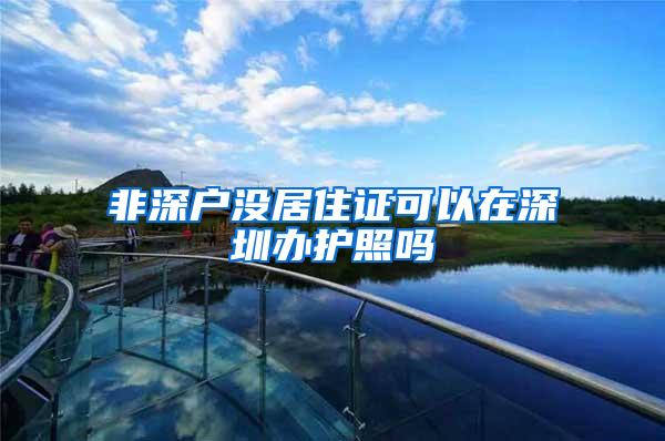 非深户没居住证可以在深圳办护照吗