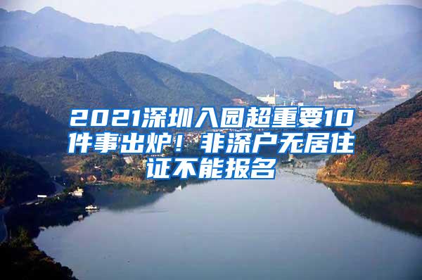 2021深圳入园超重要10件事出炉！非深户无居住证不能报名