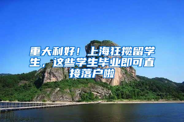 重大利好！上海狂揽留学生，这些学生毕业即可直接落户啦