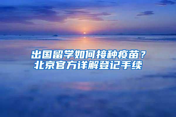 出国留学如何接种疫苗？北京官方详解登记手续