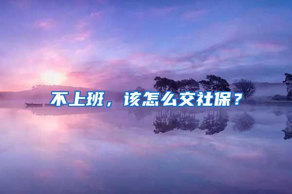 不上班，该怎么交社保？