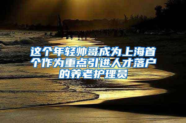 这个年轻帅哥成为上海首个作为重点引进人才落户的养老护理员