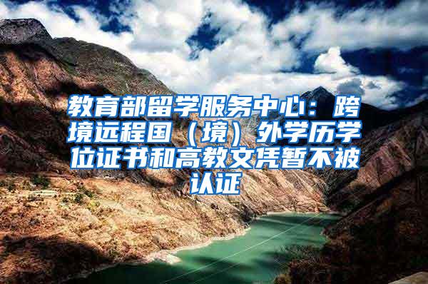 教育部留学服务中心：跨境远程国（境）外学历学位证书和高教文凭暂不被认证