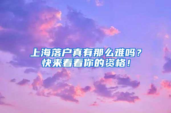 上海落户真有那么难吗？快来看看你的资格！