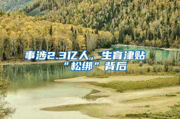 事涉2.3亿人，生育津贴“松绑”背后